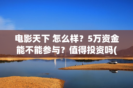 电影天下 怎么样？5万资金能不能参与？值得投资吗(天下电影公司简介)