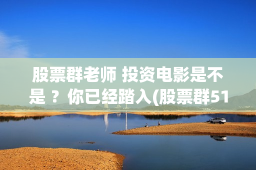 股票群老师 投资电影是不是 ？你已经踏入(股票群518元投票老师)