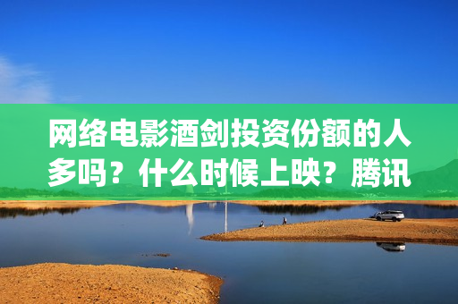 网络电影酒剑投资份额的人多吗？什么时候上映？腾讯评(酒剑电视)