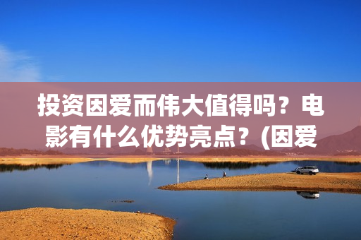 投资因爱而伟大值得吗？电影有什么优势亮点？(因爱而伟大电影怎么投资)