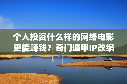 个人投资什么样的网络电影更能赚钱？奇门遁甲IP改编(个人投资什么项目好)