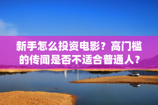 新手怎么投资电影？高门槛的传闻是否不适合普通人？(普通人怎么投资电影行业)