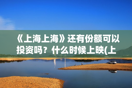 《上海上海》还有份额可以投资吗？什么时候上映(上海上上海上海演员表)