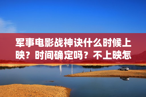 军事电影战神诀什么时候上映？时间确定吗？不上映怎么(军事电影战神诀演员表)