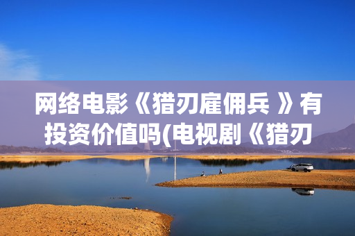 网络电影《猎刃雇佣兵 》有投资价值吗(电视剧《猎刃》演员表)