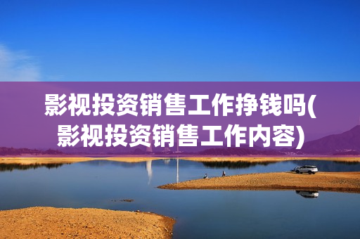 影视投资销售工作挣钱吗(影视投资销售工作内容)