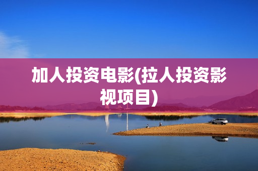 加人投资电影(拉人投资影视项目)