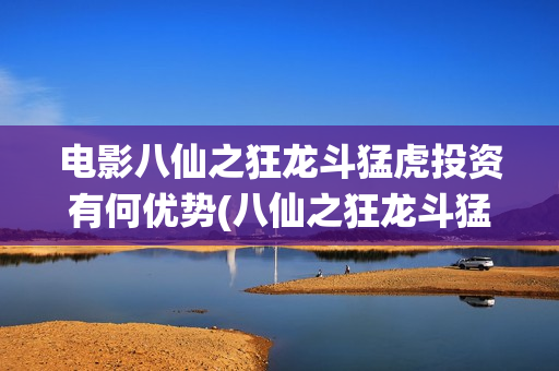 电影八仙之狂龙斗猛虎投资有何优势(八仙之狂龙斗猛虎最新消息)