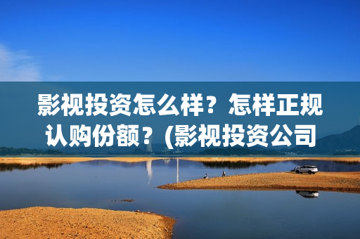 影视投资怎么样？怎样正规认购份额？(影视投资公司怎么盈利)
