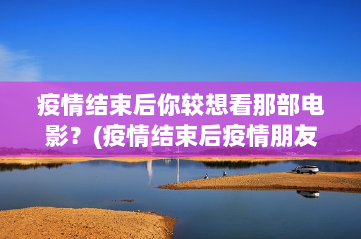疫情结束后你较想看那部电影？(疫情结束后疫情朋友圈说说)