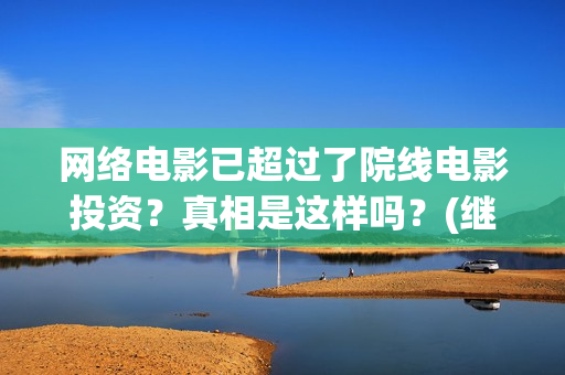 网络电影已超过了院线电影投资？真相是这样吗？(继续播放网络电影)