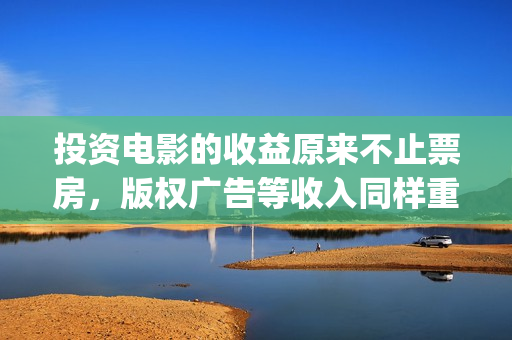 投资电影的收益原来不止票房，版权广告等收入同样重要(投资电影的收益怎么算)