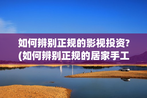 如何辨别正规的影视投资?(如何辨别正规的居家手工活外包?)