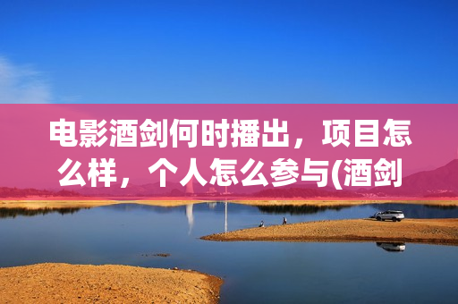 电影酒剑何时播出，项目怎么样，个人怎么参与(酒剑电影简介)