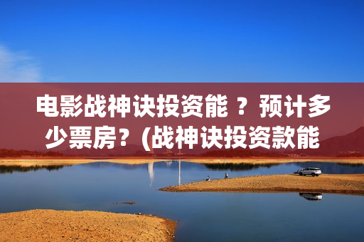 电影战神诀投资能 ？预计多少票房？(战神诀投资款能追回吗)