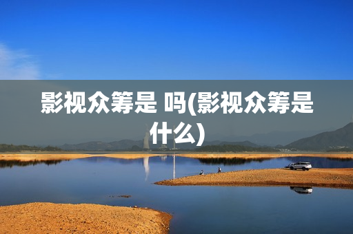 影视众筹是 吗(影视众筹是什么)