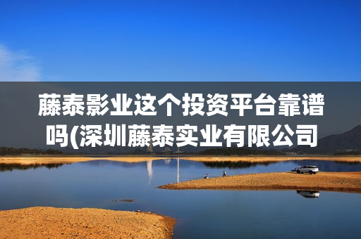 藤泰影业这个投资平台靠谱吗(深圳藤泰实业有限公司)