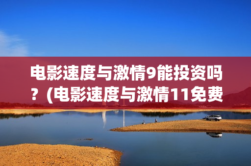 电影速度与激情9能投资吗？(电影速度与激情11免费播放器)