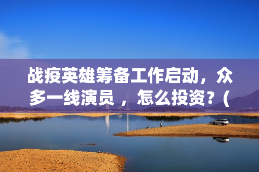 战疫英雄筹备工作启动，众多一线演员 ，怎么投资？(战疫英雄2020)