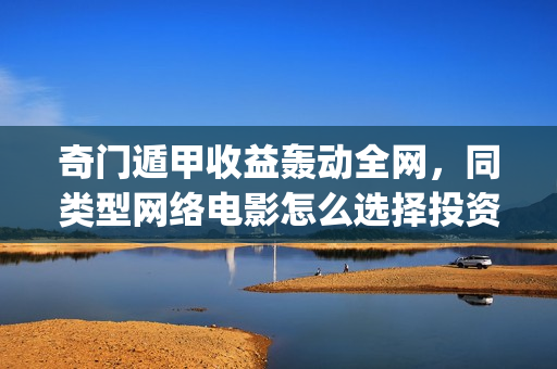 奇门遁甲收益轰动全网，同类型网络电影怎么选择投资？(奇门遁甲成本)