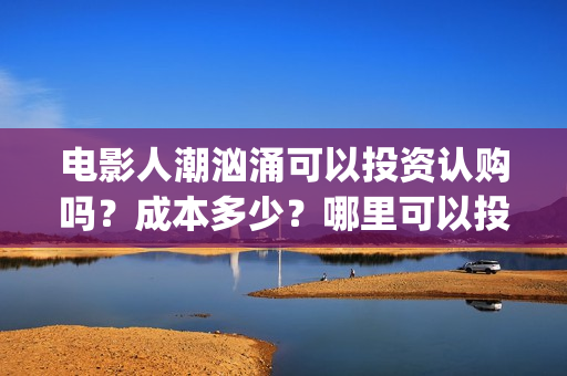 电影人潮汹涌可以投资认购吗？成本多少？哪里可以投？(人潮汹涌 片名)