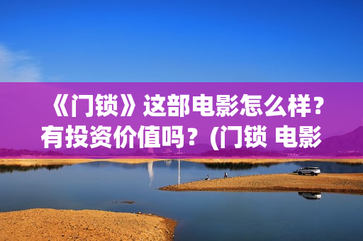 《门锁》这部电影怎么样？有投资价值吗？(门锁 电影)