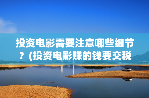 投资电影需要注意哪些细节？(投资电影赚的钱要交税吗?)