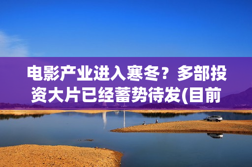 电影产业进入寒冬？多部投资大片已经蓄势待发(目前我国电影产业发展态势如何)