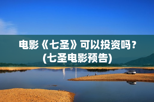 电影《七圣》可以投资吗？(七圣电影预告)