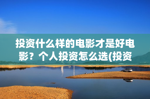 投资什么样的电影才是好电影？个人投资怎么选(投资什么样的电影赚钱)