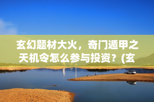 玄幻题材大火，奇门遁甲之天机令怎么参与投资？(玄幻题材大火的小说)