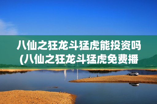 八仙之狂龙斗猛虎能投资吗(八仙之狂龙斗猛虎免费播放)