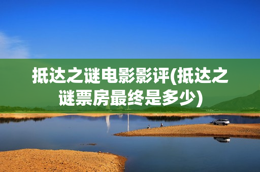 抵达之谜电影影评(抵达之谜票房最终是多少)
