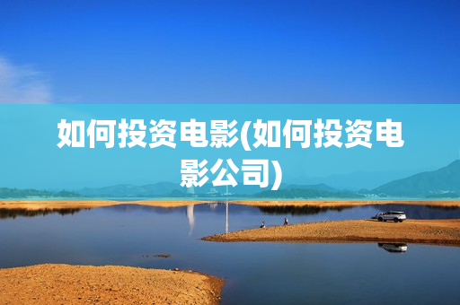 如何投资电影(如何投资电影公司)