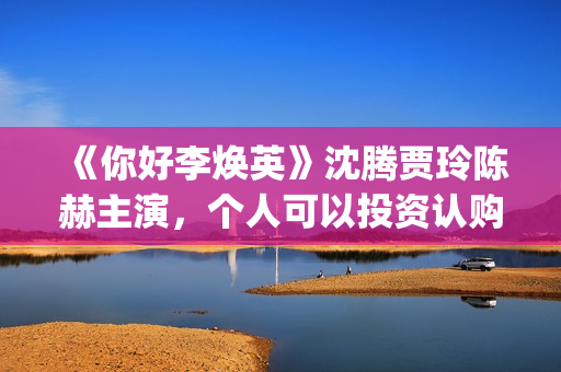 《你好李焕英》沈腾贾玲陈赫主演，个人可以投资认购吗(你好李焕英票房最终多少亿)