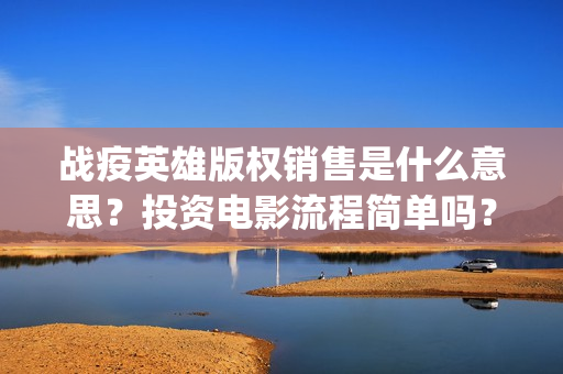战疫英雄版权销售是什么意思？投资电影流程简单吗？(战疫英雄定档)
