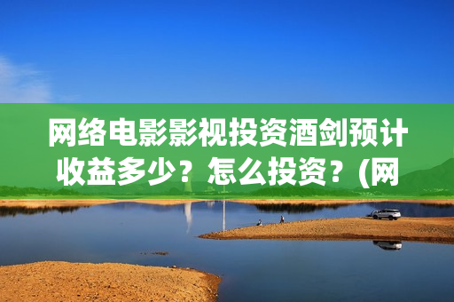网络电影影视投资酒剑预计收益多少？怎么投资？(网络影视投资平台)