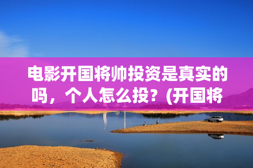 电影开国将帅投资是真实的吗，个人怎么投？(开国将帅电影出品方)
