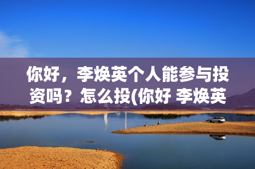 你好，李焕英个人能参与投资吗？怎么投(你好 李焕英 hc)