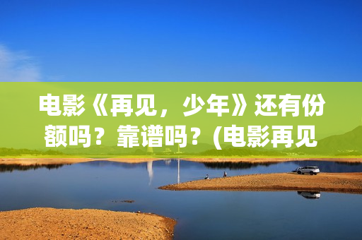 电影《再见，少年》还有份额吗？靠谱吗？(电影再见少年剧情简介)