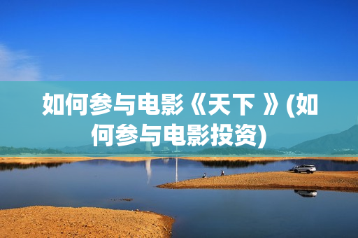 如何参与电影《天下 》(如何参与电影投资)