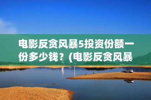 电影反贪风暴5投资份额一份多少钱？(电影反贪风暴5国语免费观看高清)