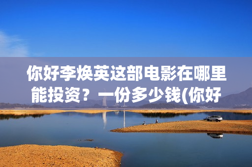 你好李焕英这部电影在哪里能投资？一份多少钱(你好李焕英讲的)