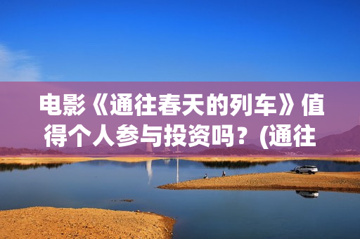 电影《通往春天的列车》值得个人参与投资吗？(通往春天的列车预告:《通往春天的列车》电影简介)