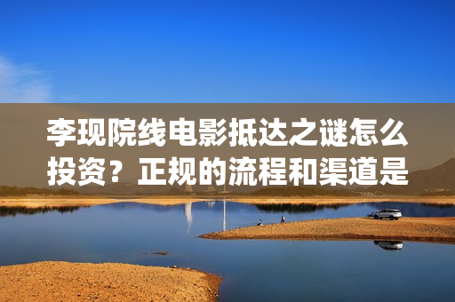李现院线电影抵达之谜怎么投资？正规的流程和渠道是什(李现新电影)