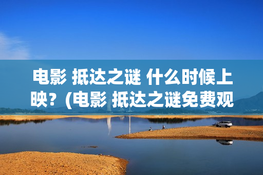 电影 抵达之谜 什么时候上映？(电影 抵达之谜免费观看)