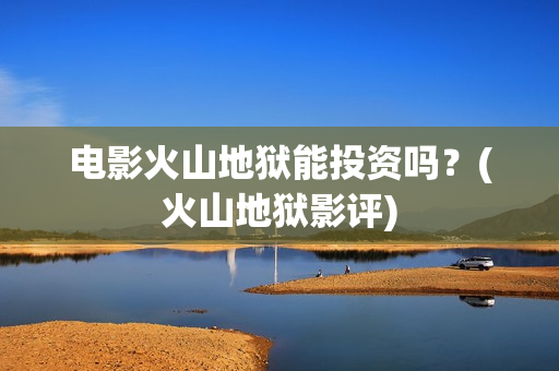 电影火山地狱能投资吗？(火山地狱影评)