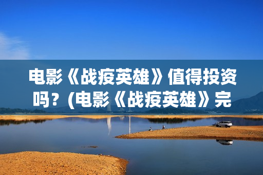 电影《战疫英雄》值得投资吗？(电影《战疫英雄》完整版)