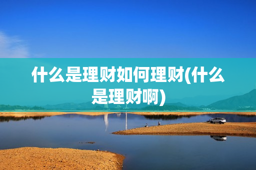 什么是理财如何理财(什么是理财啊)
