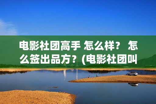 电影社团高手 怎么样？ 怎么签出品方？(电影社团叫什么名字)